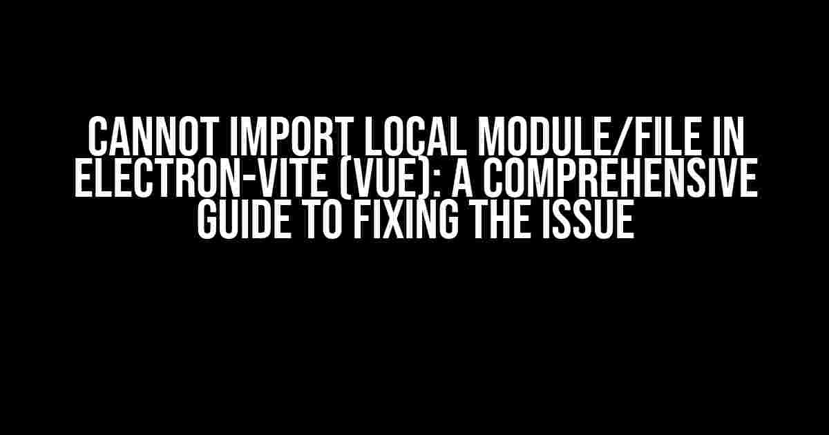 Cannot Import Local Module/File in Electron-Vite (Vue): A Comprehensive Guide to Fixing the Issue