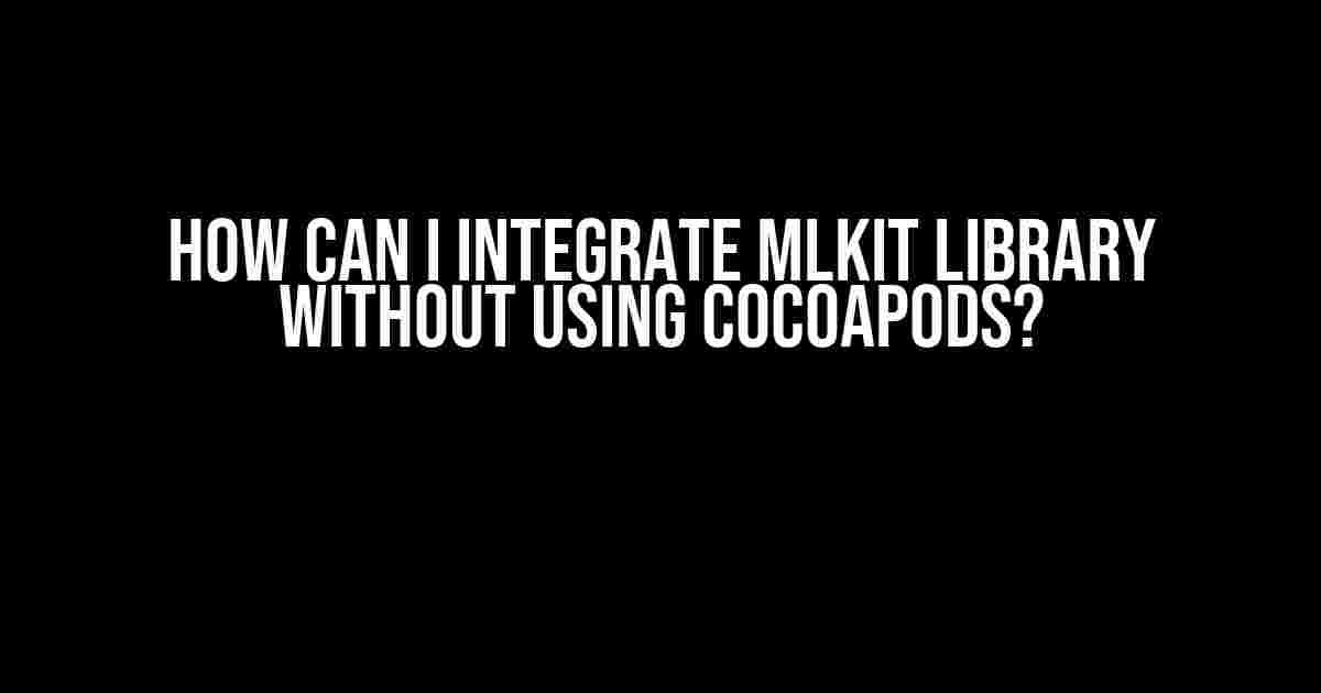 How Can I Integrate MLKit Library Without Using Cocoapods?