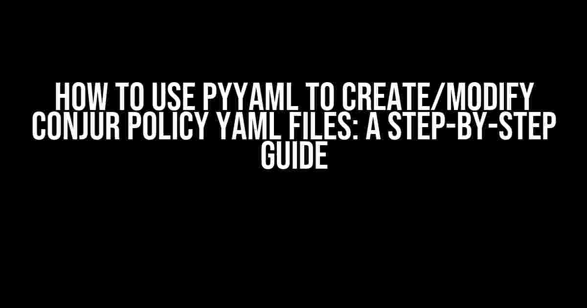 How to Use PyYAML to Create/Modify Conjur Policy YAML Files: A Step-by-Step Guide