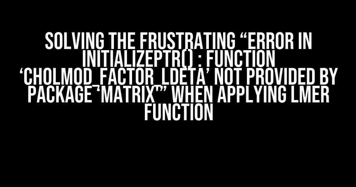 Solving the Frustrating “Error in initializePtr() : function ‘cholmod_factor_ldetA’ not provided by package ‘Matrix'” when Applying lmer Function