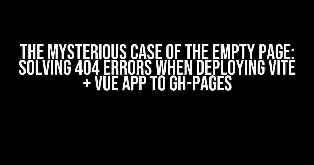 The Mysterious Case of the Empty Page: Solving 404 Errors When Deploying Vite + Vue App to gh-pages