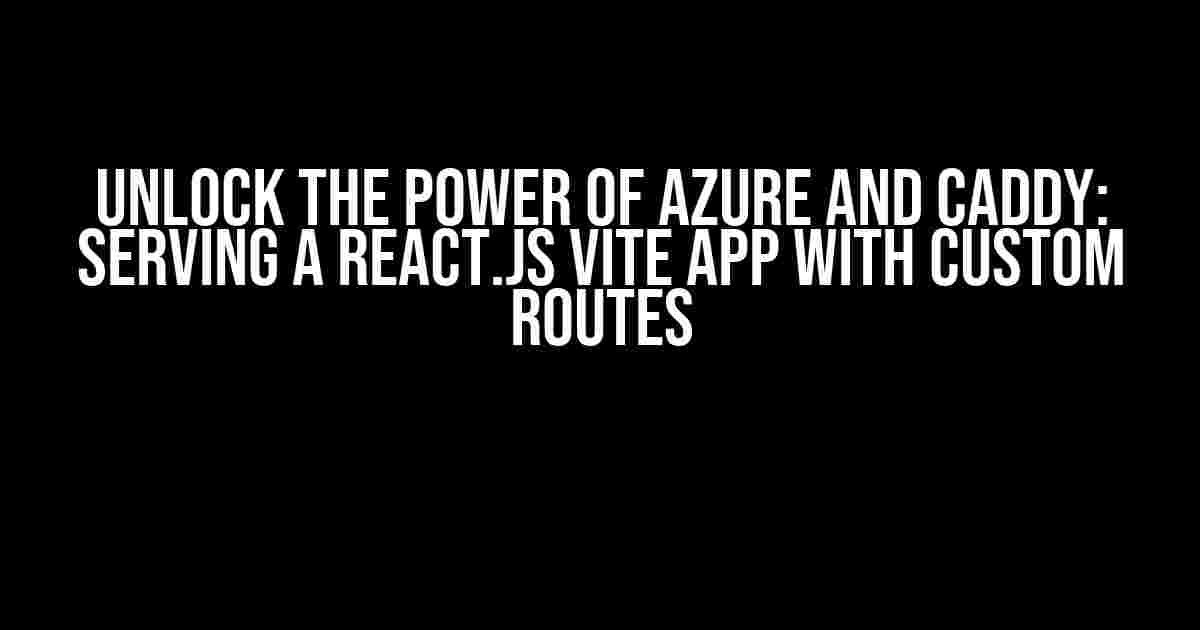 Unlock the Power of Azure and Caddy: Serving a React.js Vite App with Custom Routes