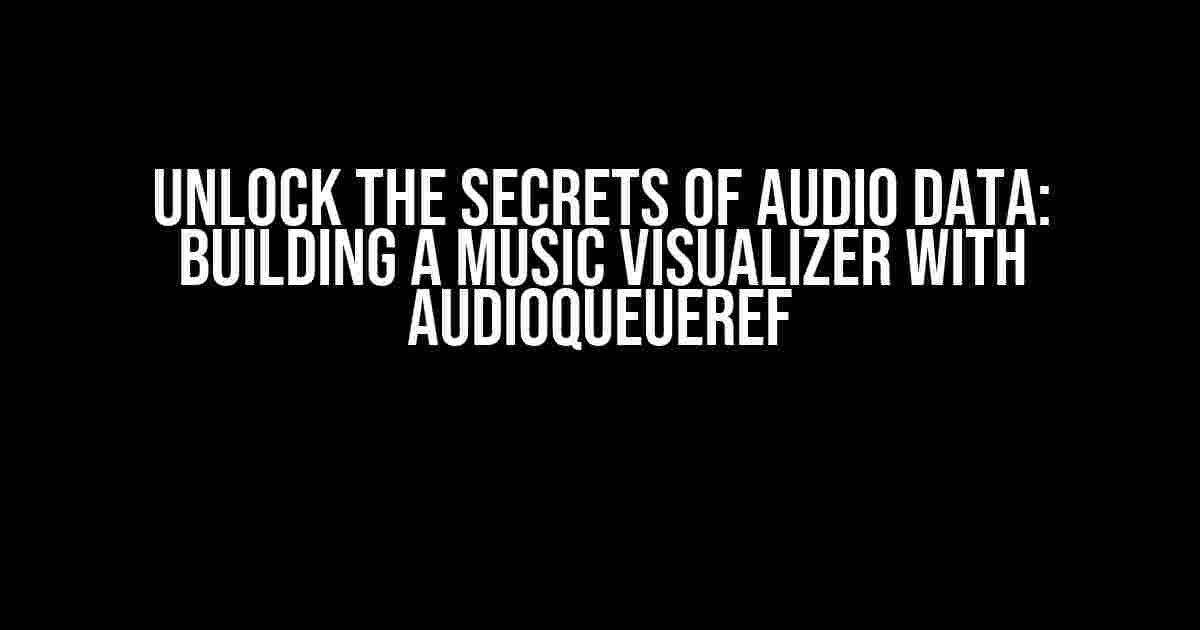 Unlock the Secrets of Audio Data: Building a Music Visualizer with AudioQueueRef