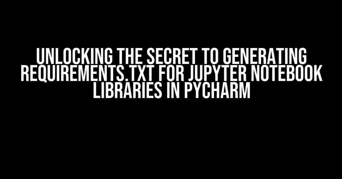 Unlocking the Secret to Generating Requirements.txt for Jupyter Notebook Libraries in PyCharm